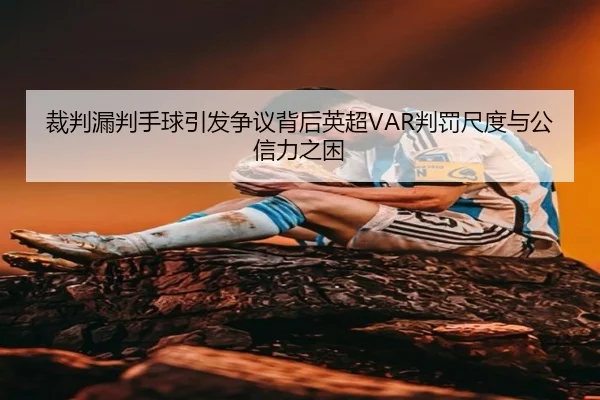 裁判漏判手球引发争议背后英超VAR判罚尺度与公信力之困